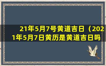 21年5月7号黄道吉日（2021年5月7日黄历是黄道吉日吗 🦋 ）